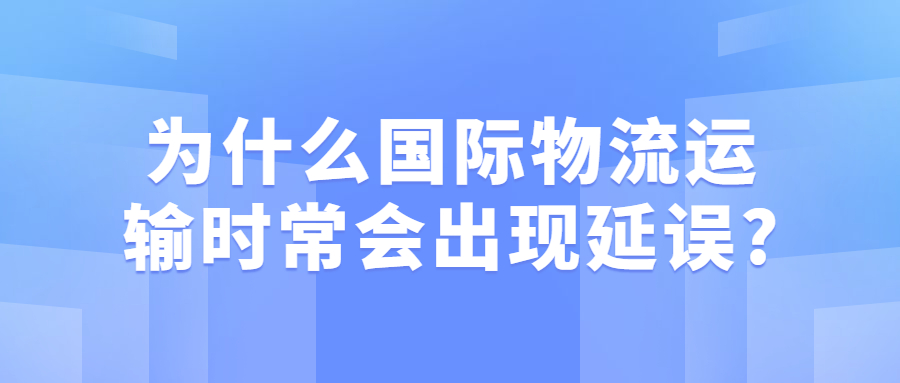 為什么國(guó)際物流運(yùn)輸時(shí)常會(huì)出現(xiàn)延誤?