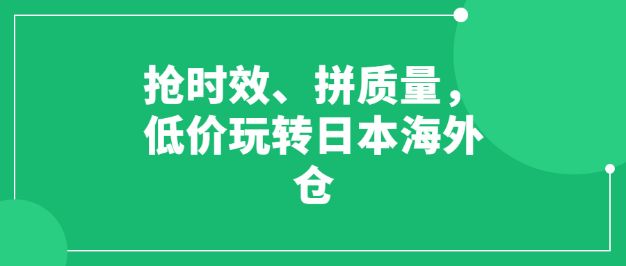 搶時(shí)效、拼質(zhì)量，低價(jià)玩轉(zhuǎn)日本海外倉(cāng)