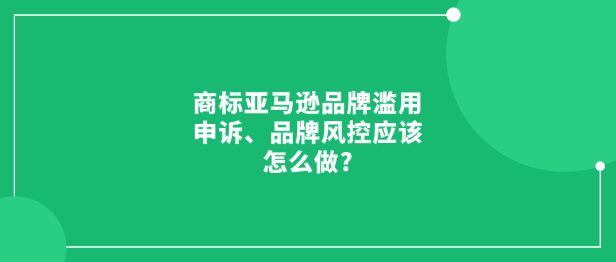 亞馬遜品牌濫用申訴、品牌風控應該怎么做?