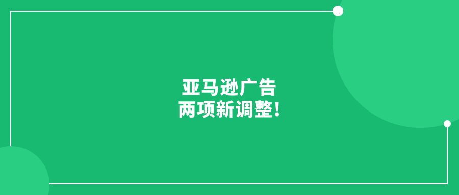 亞馬遜廣告兩項新調(diào)整!