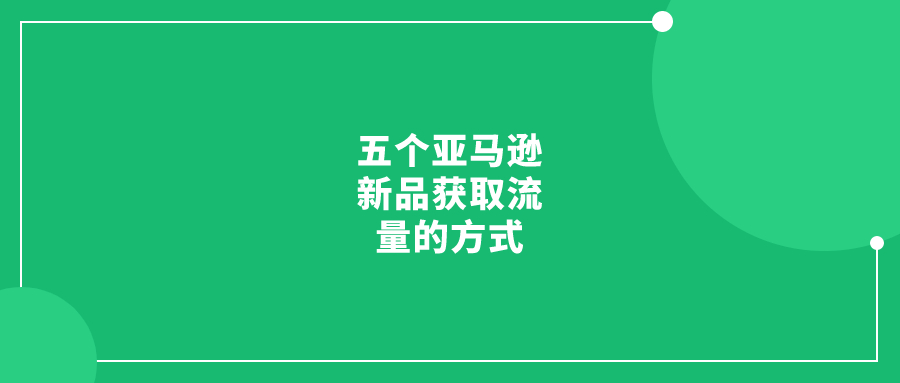 五個(gè)亞馬遜新品獲取流量的方式