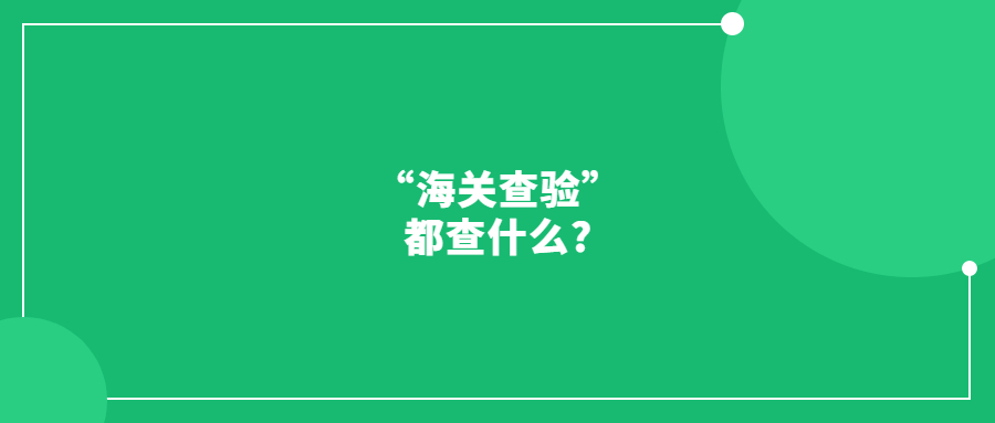 “海關(guān)查驗(yàn)”都查什么?