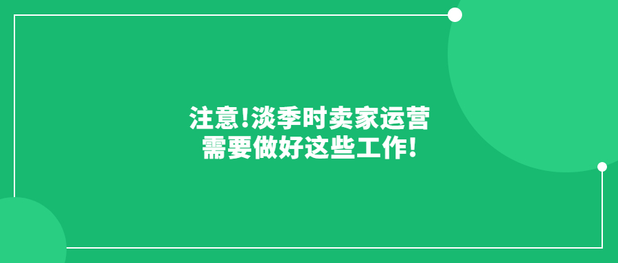 注意!淡季時(shí)賣家運(yùn)營需要做好這些工作!