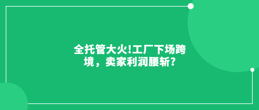 全托管大火!工廠下場跨境，賣家利潤腰斬?