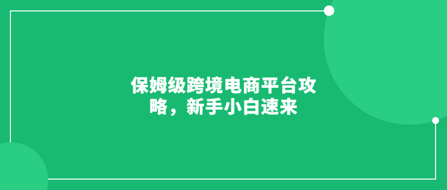 保姆級(jí)跨境電商平臺(tái)攻略，新手小白速來