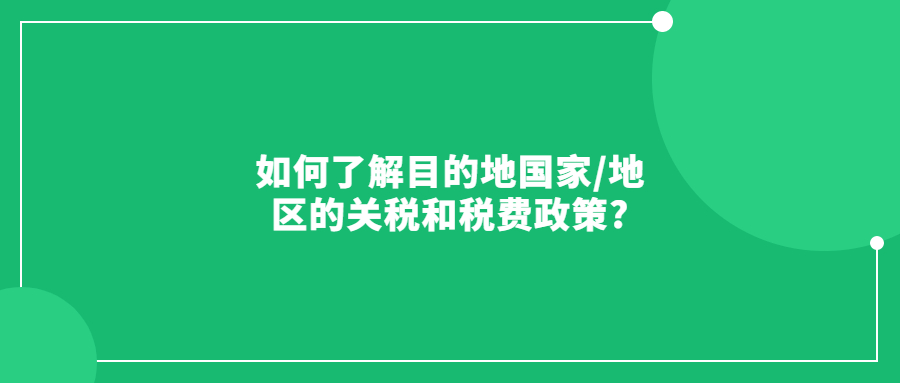 如何了解目的地國家/地區(qū)的關(guān)稅和稅費(fèi)政策?