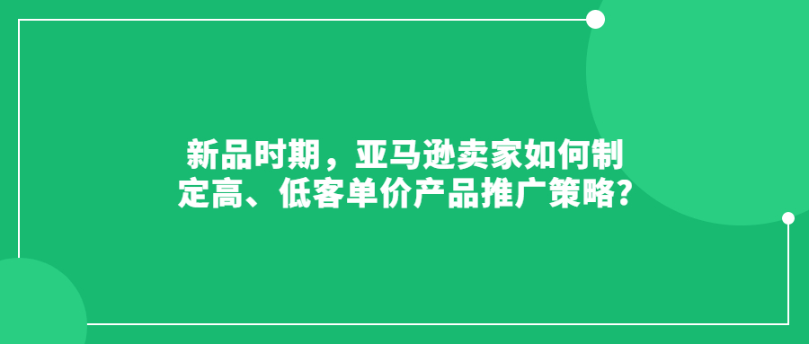 新品時期，亞馬遜賣家如何制定高、低客單價產(chǎn)品推廣策略?