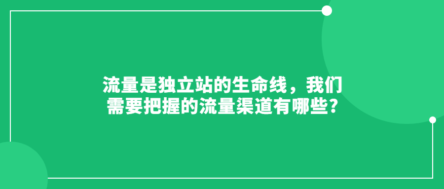 流量是獨(dú)立站的生命線，我們需要把握的流量渠道有哪些?