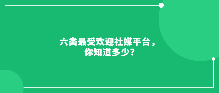 六類最受歡迎社媒平臺，你知道多少?