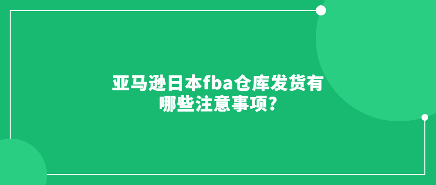 亞馬遜日本fba倉庫發(fā)貨有哪些注意事項?