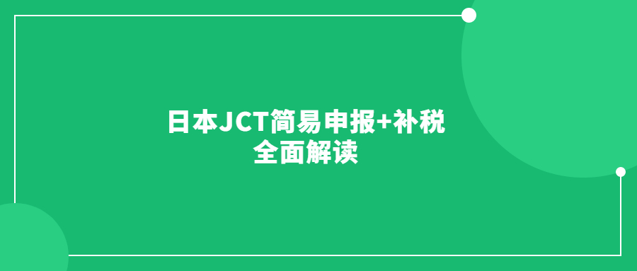 日本JCT簡易申報+補(bǔ)稅全面解讀
