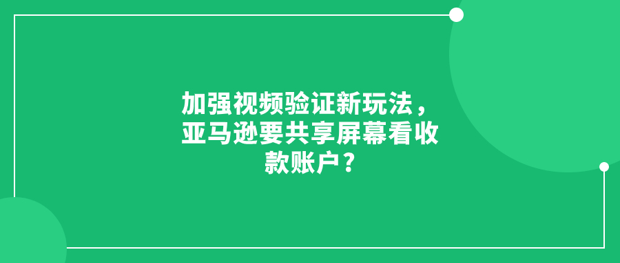 加強視頻驗證新玩法，亞馬遜要共享屏幕看收款賬戶?