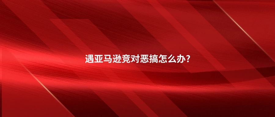 遇亞馬遜競對(duì)惡搞怎么辦?