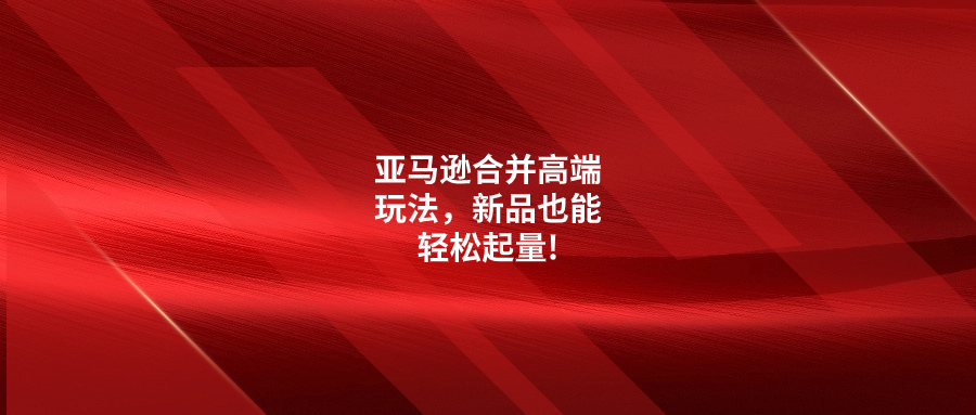 亞馬遜合并高端玩法，新品也能輕松起量!