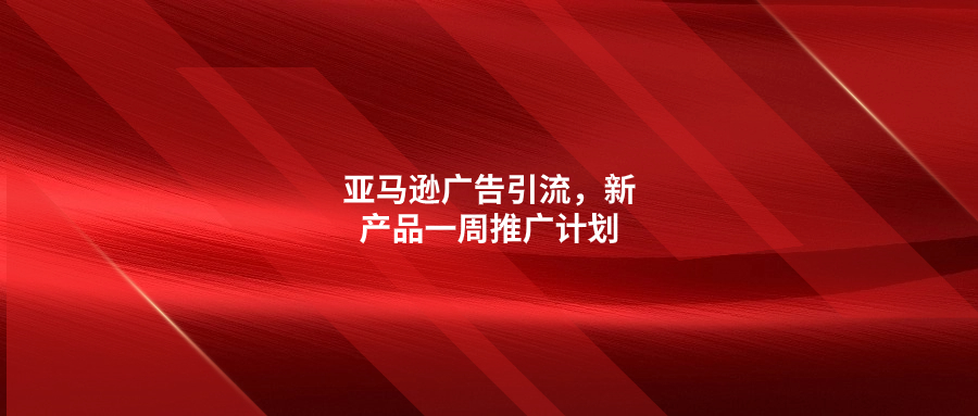 亞馬遜廣告引流，新產(chǎn)品一周推廣計(jì)劃