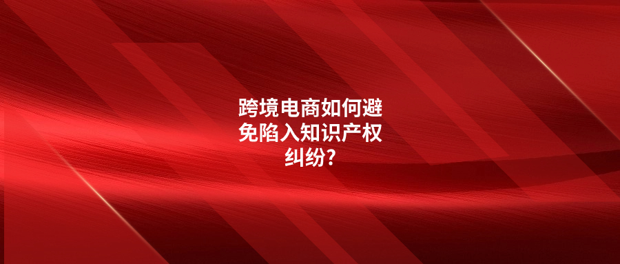 跨境電商如何避免陷入知識(shí)產(chǎn)權(quán)糾紛?