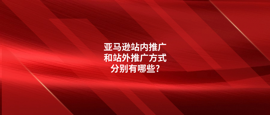 亞馬遜站內(nèi)推廣和站外推廣方式分別有哪些?