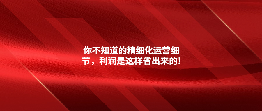 你不知道的精細(xì)化運(yùn)營細(xì)節(jié)，利潤是這樣省出來的!