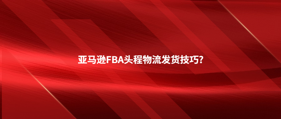 亞馬遜FBA頭程物流發(fā)貨技巧?
