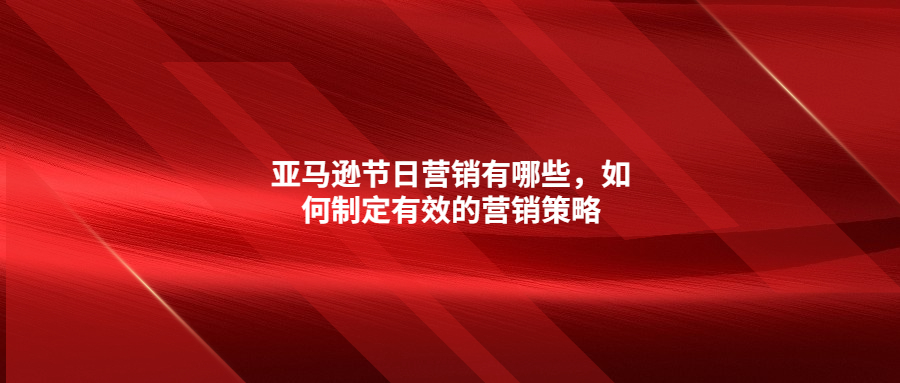 亞馬遜節(jié)日營銷有哪些，如何制定有效的營銷策略