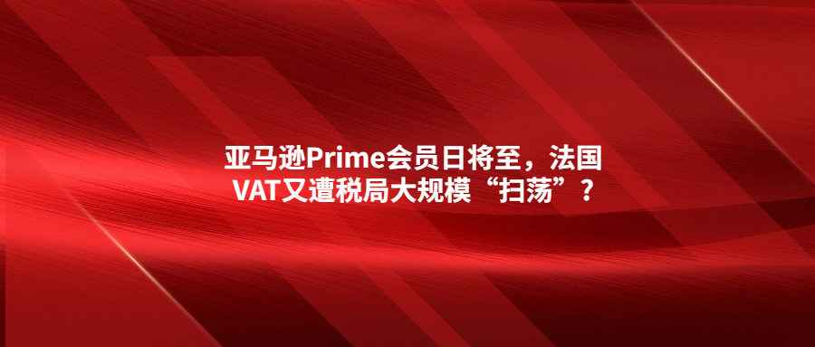 亞馬遜Prime會(huì)員日將至，法國(guó)VAT又遭稅局大規(guī)模“掃蕩”?