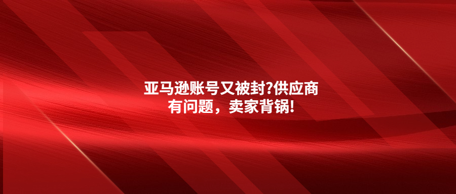 亞馬遜賬號(hào)又被封?供應(yīng)商有問題，賣家背鍋!