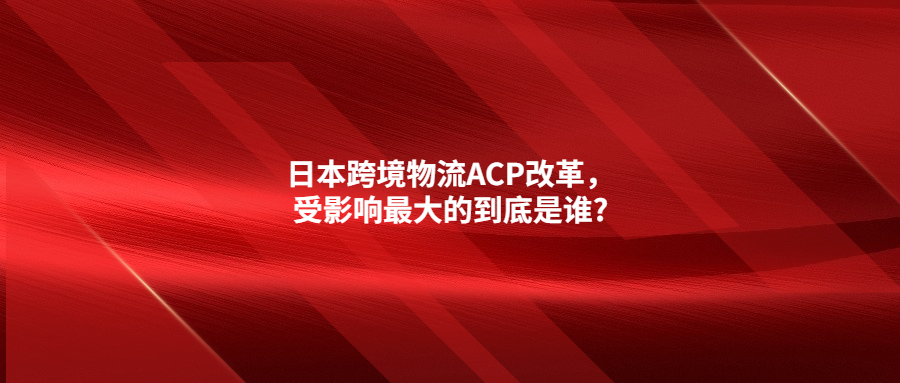 日本跨境物流ACP改革，受影響最大的到底是誰?