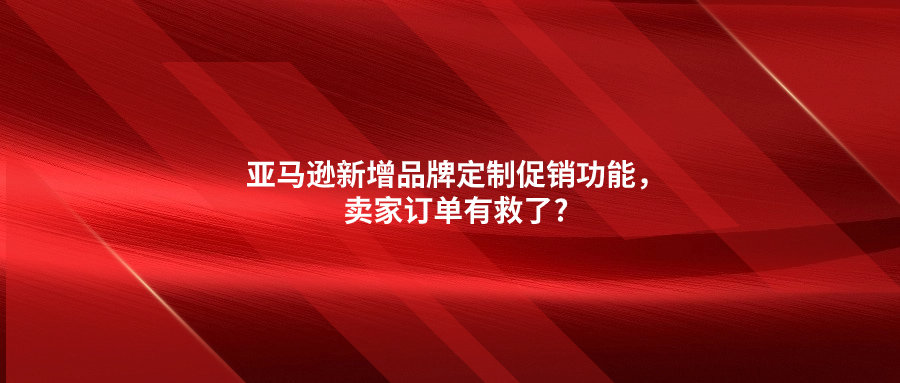 亞馬遜新增品牌定制促銷功能，賣家訂單有救了?