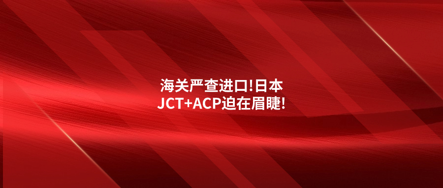 海關(guān)嚴(yán)查進(jìn)口!日本JCT+ACP迫在眉睫!