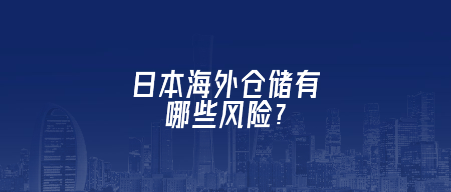 日本海外倉(cāng)儲(chǔ)有哪些風(fēng)險(xiǎn)?
