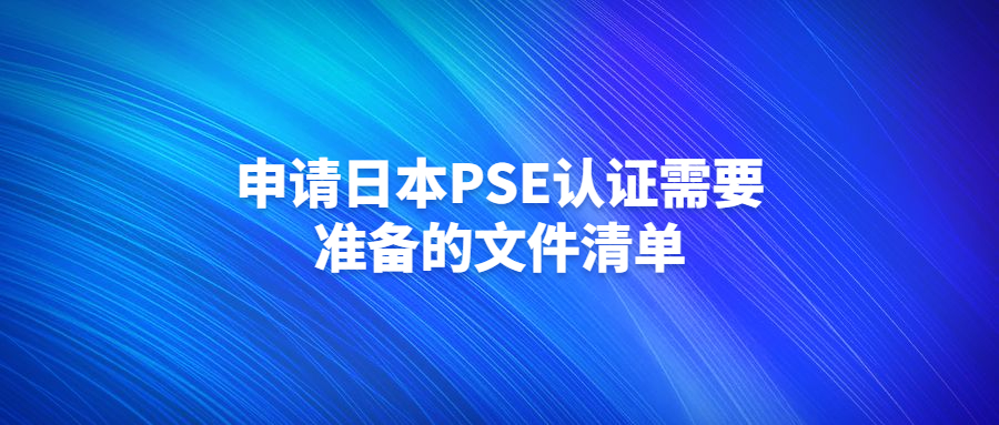 申請日本PSE認證需要準備的文件清單