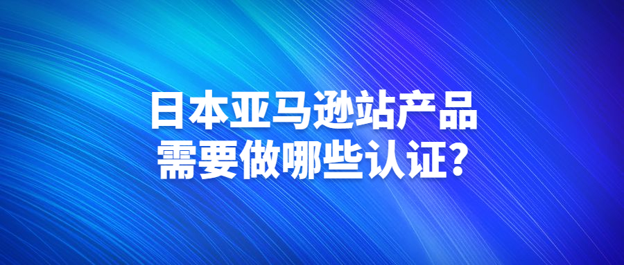 日本亞馬遜站產(chǎn)品需要做哪些認證?