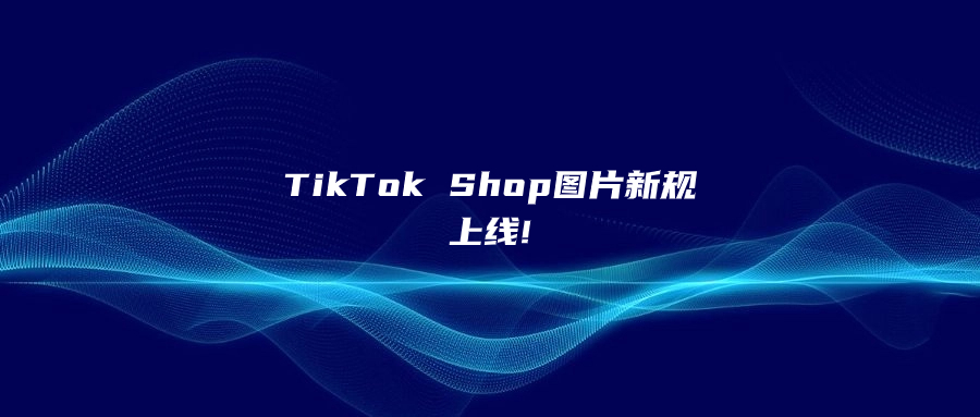 TikTok Shop圖片新規(guī)上線!賣家不遵守，產(chǎn)品將被下架!