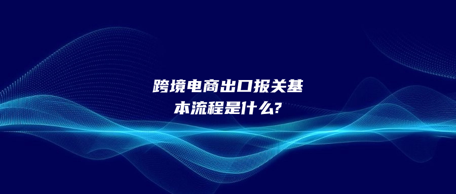 跨境電商出口報(bào)關(guān)基本流程是什么?
