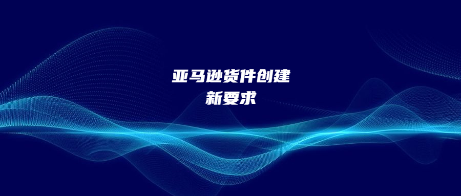 亞馬遜貨件創(chuàng)建新要求!給自己其他店鋪的產(chǎn)品配送會封店!