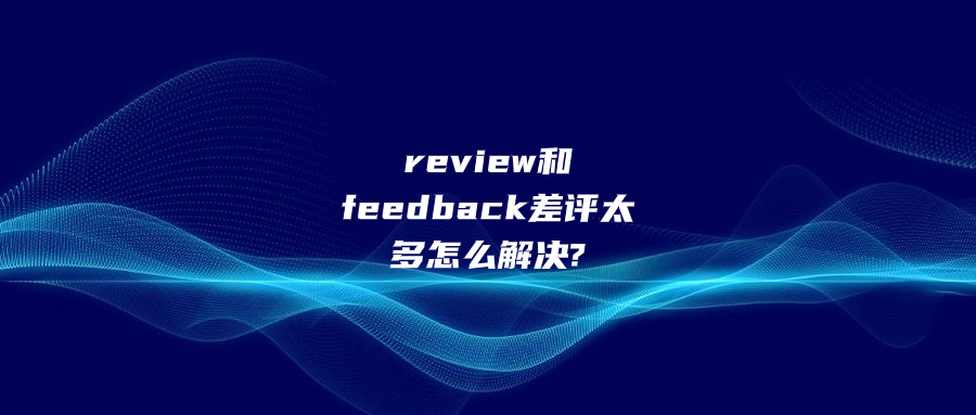 review和feedback差評太多怎么解決?