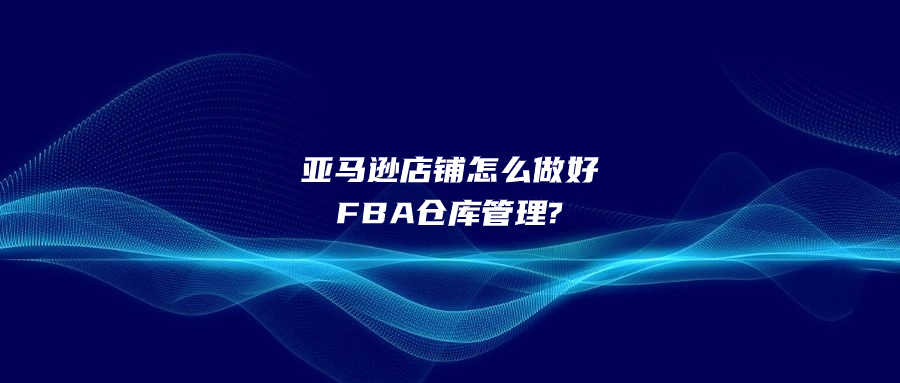 亞馬遜店鋪怎么做好FBA倉(cāng)庫(kù)管理?