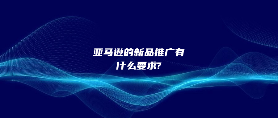 亞馬遜的新品推廣有什么要求?