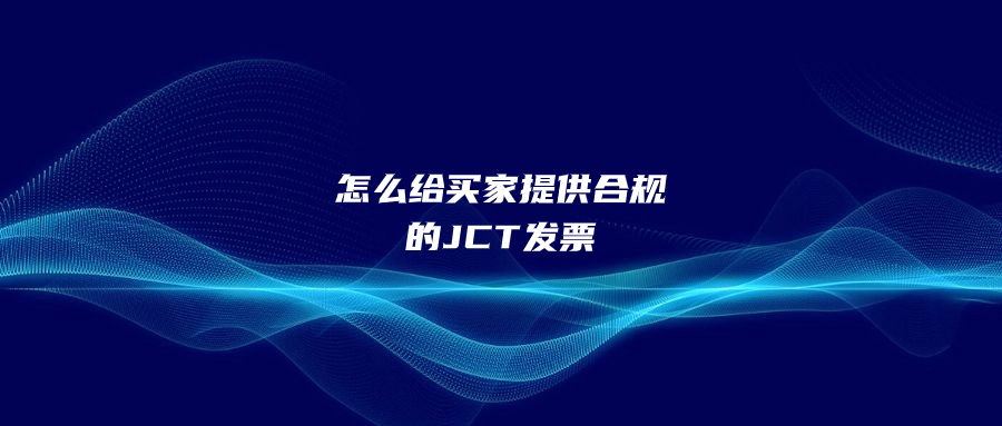 怎么給買家提供合規(guī)的JCT發(fā)票