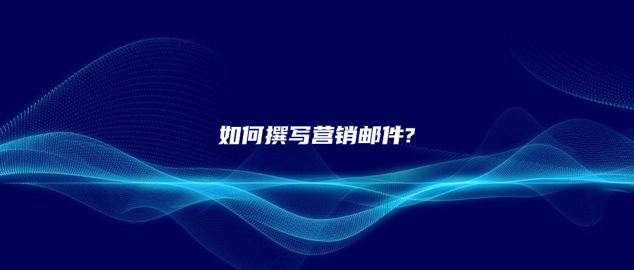 外貿(mào)客戶開發(fā)信怎么寫?如何撰寫營(yíng)銷郵件?