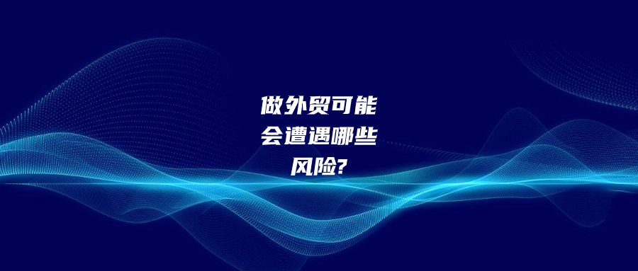 做外貿(mào)有可能會遭遇哪些風(fēng)險?該如何預(yù)防和應(yīng)對?