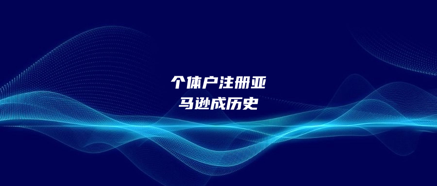 個(gè)體戶注冊(cè)亞馬遜成歷史