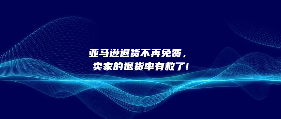 亞馬遜退貨不再免費(fèi)，賣家的退貨率有救了!