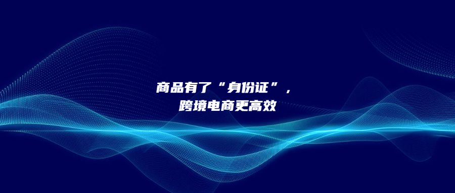 商品有了“身份證”，跨境電商更高效