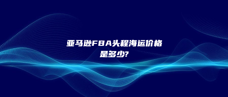 亞馬遜FBA頭程海運(yùn)價(jià)格是多少?