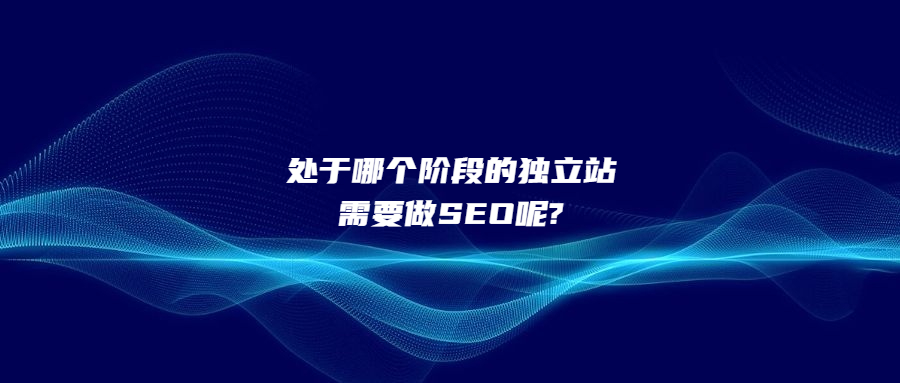 處于哪個階段的獨(dú)立站需要做SEO呢?