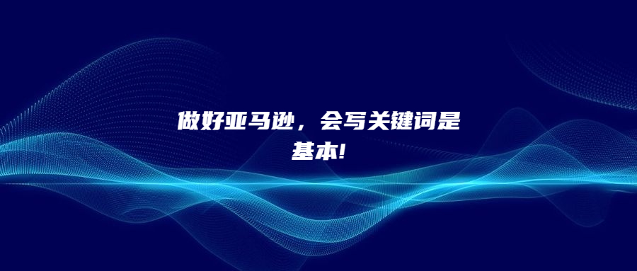 做好亞馬遜，會寫關(guān)鍵詞是基本!