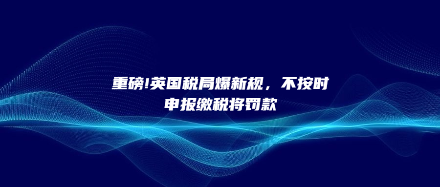 重磅!英國(guó)稅局爆新規(guī)，不按時(shí)申報(bào)繳稅將罰款