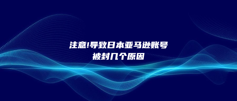 注意!導(dǎo)致日本亞馬遜賬號被封幾個(gè)原因