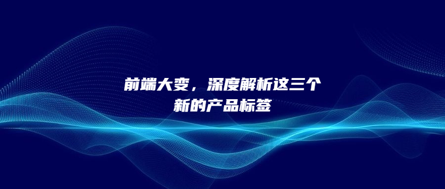 前端大變，深度解析這三個(gè)新的產(chǎn)品標(biāo)簽